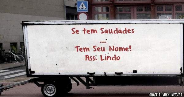 Se tem Saudades
...
Tem Seu Nome!

Ass: Lindo