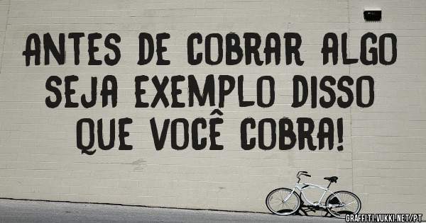 Antes de cobrar algo seja exemplo disso que você cobra!