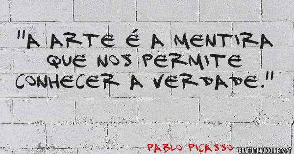 ''A arte é a mentira que nos permite conhecer a verdade.''
