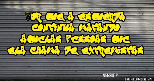 Por que a esquerda continua matando aquelas pessoas que ela chama de extremistas?
