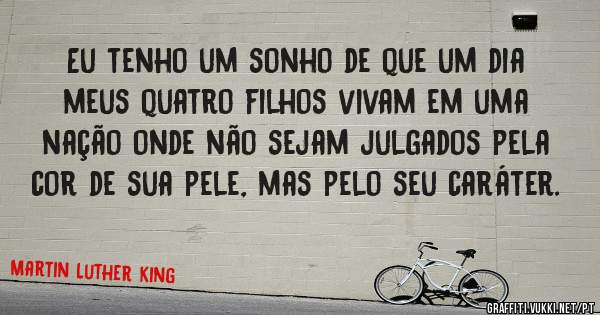 Eu tenho um sonho de que um dia meus quatro filhos vivam em uma nação onde não sejam julgados pela cor de sua pele, mas pelo seu caráter.