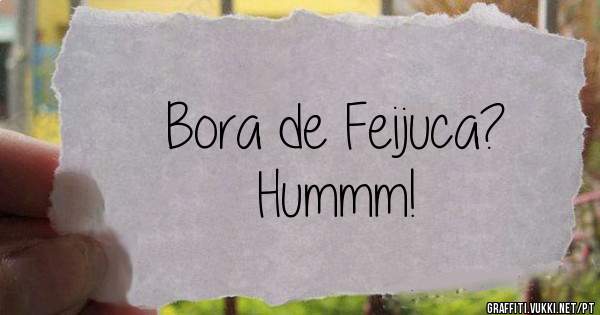 Bora de Feijuca?
Hummm!