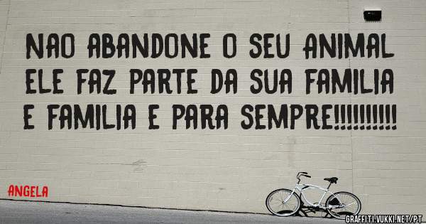 Nao abandone o seu Animal ele faz parte da sua familia e familia e para sempre!!!!!!!!!!                    