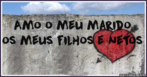 Amo o meu marido os meus filhos e netos