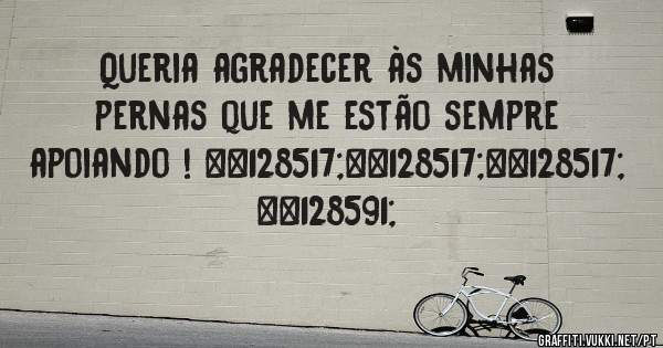 Queria agradecer às minhas pernas que me estão sempre apoiando ! 😅😅😅  🙏