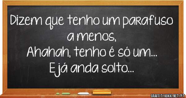 Dizem que tenho um parafuso a menos,
Ahahah, tenho é só um...
E já anda solto...