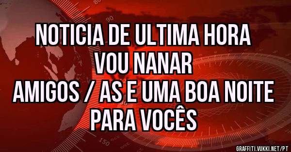 NOTICIA DE ULTIMA HORA
VOU NANAR 
AMIGOS / AS E UMA BOA NOITE PARA VOCÊS 
