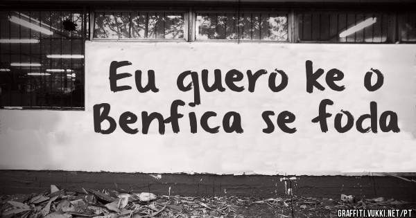 Eu quero ke o Benfica se foda
