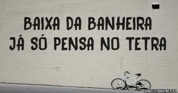 BAIXA DA BANHEIRA JÁ SÓ PENSA NO TETRA
