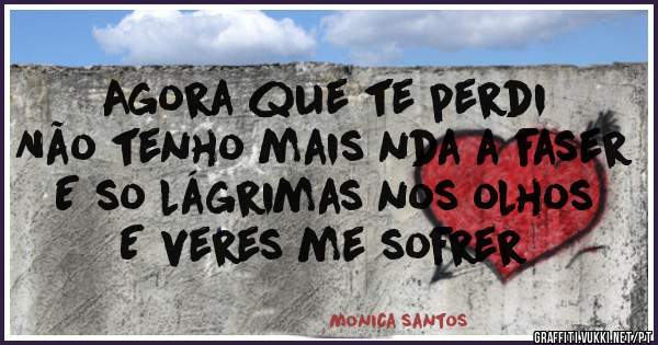 Agora que te perdi 
Não tenho mais nda a faser 
E so lágrimas nos olhos
E veres me sofrer