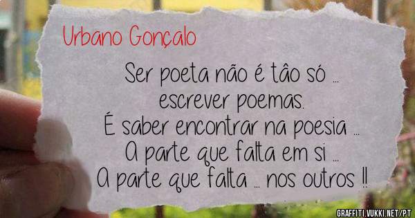 Ser poeta não é tâo só ... 
escrever poemas.
É saber encontrar na poesia ...
A parte que falta em si ...
A parte que falta ... nos outros !!