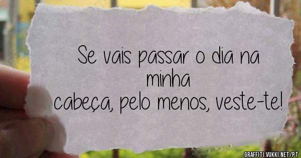 Se vais passar o dia na minha
cabeça, pelo menos, veste-te!