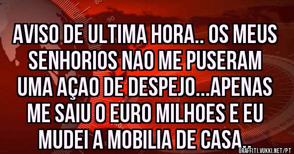 Aviso de ultima hora.. Os meus senhorios nao me puseram uma açao de despejo...apenas me saiu o euro milhoes e eu mudei a mobilia de casa.. 