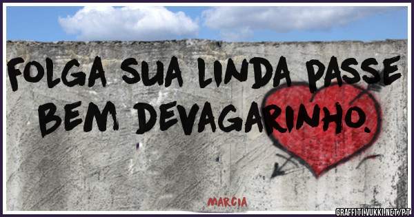 Folga sua linda passe bem devagarinho. 