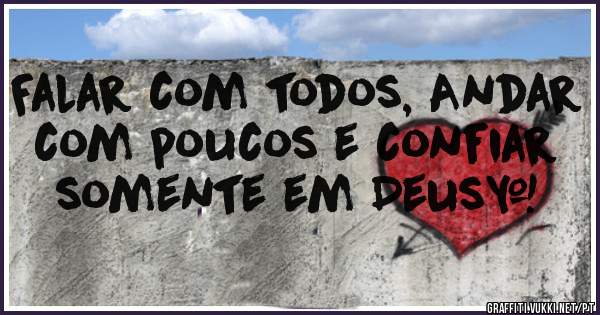 Falar com todos, Andar com poucos e confiar somente em Deus✓