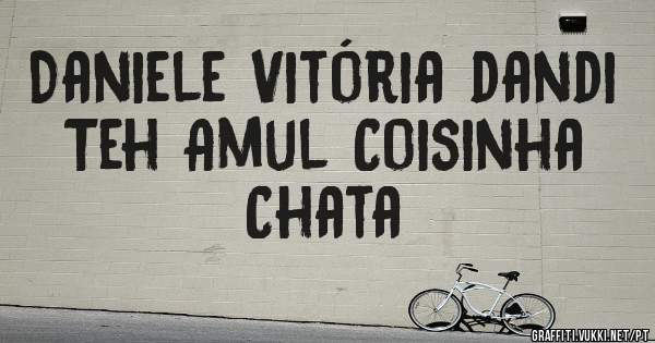 Daniele Vitória dandi 
Teh Amul Coisinha Chata
