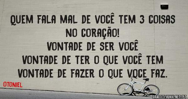 Quem fala mal de você tem 3 coisas no coração!
Vontade de ser você
Vontade de ter o que você tem
Vontade de fazer o que voce faz.