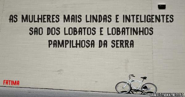 As mulheres mais lindas e inteligentes sao dos lobatos e lobatinhos Pampilhosa da serra 