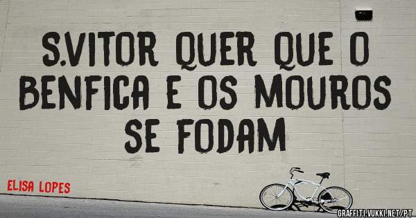 S.vitor quer que o Benfica e os mouros se fodam