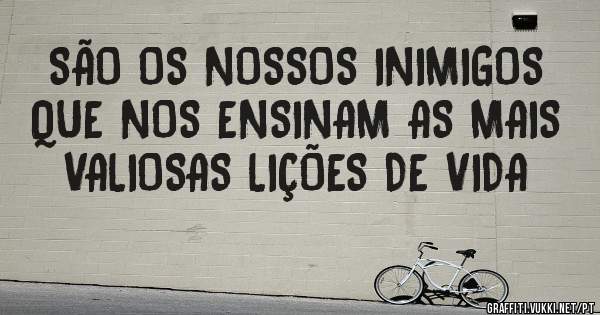 SÃO OS NOSSOS INIMIGOS QUE NOS ENSINAM AS MAIS VALIOSAS LIÇÕES DE VIDA