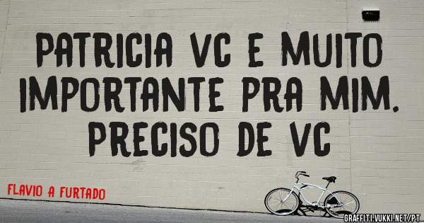 Patricia vc e muito importante pra mim. Preciso de vc