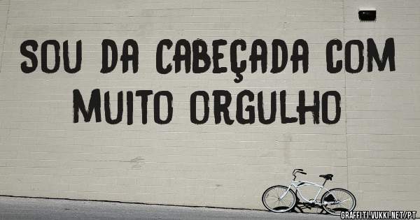 Sou da Cabeçada com muito orgulho 