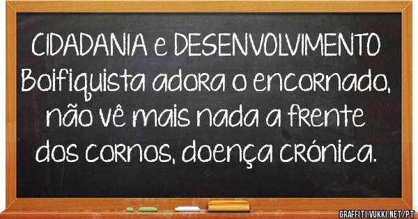 CIDADANIA e DESENVOLVIMENTO
Boifiquista adora o encornado, não vê mais nada a frente dos cornos, doença crónica. 