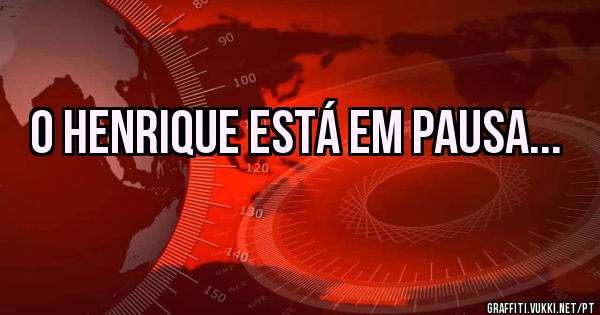 O Henrique está em pausa...