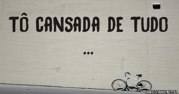 Tô cansada de Tudo ...