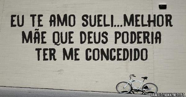 Eu te amo Sueli...melhor mãe que Deus poderia ter me concedido