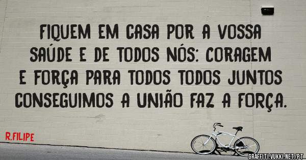 Fiquem em casa por a vossa saúde e de todos nós: Coragem e força para todos todos juntos conseguimos A UNIÃO FAZ A FORÇA.