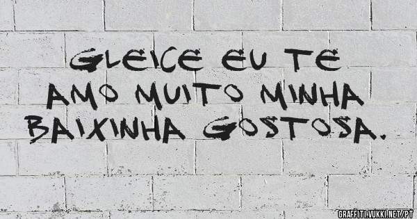 Gleice eu te amo muito minha baixinha gostosa.