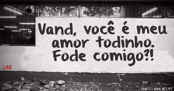 Vand, você é meu amor todinho. Fode comigo?!