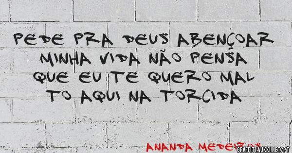 Pede pra Deus abençoar minha vida não pensa que eu te quero mal to aqui na torcida 