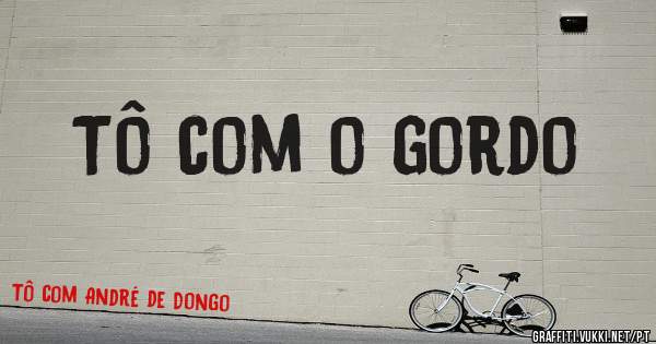 Tô com o gordo 