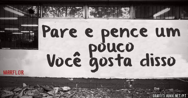 Pare e pence um pouco 
Você gosta disso
