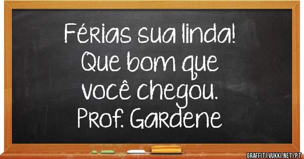 Férias sua linda!
Que bom que 
você chegou.

Prof. Gardene
