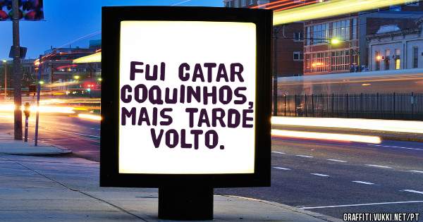Fui catar coquinhos, mais tarde volto.