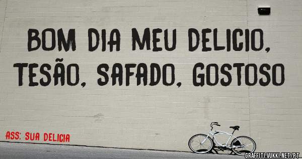BOM DIA meu Delicio, Tesão, Safado, Gostoso 