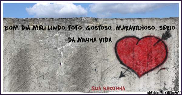Bom dia meu Lindo..fofo...gostoso...maravilhoso...serio da minha vida