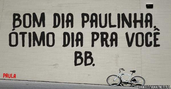 Bom dia Paulinha.
Ótimo dia pra você BB.

