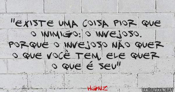 ''Existe uma coisa pior que o inimigo: o invejoso.
Porque o invejoso não quer o que você tem, ele quer o que é seu''