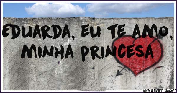 Eduarda, eu te amo, minha princesa