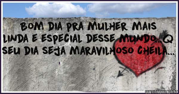Bom dia pra mulher mais linda e especial desse mundo...q seu dia seja maravilhoso Cheila...
