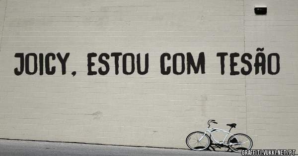 Joicy, estou com tesão
