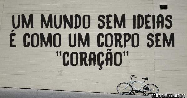 um mundo sem ideias é como um corpo sem ''coração''