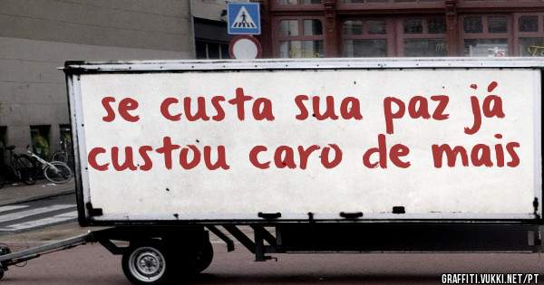 se custa sua paz já custou caro de mais