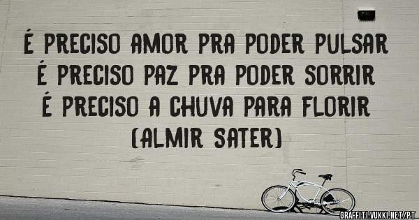 É preciso amor pra poder pulsar É preciso paz pra poder sorrir É preciso a chuva para florir (Almir Sater)