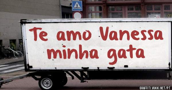 Te amo Vanessa minha gata