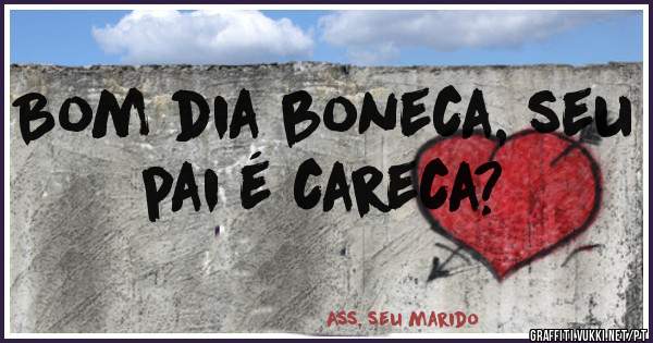 Bom dia boneca, seu pai é careca?